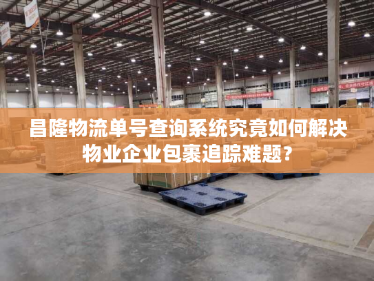 昌隆物流单号查询系统究竟如何解决物业企业包裹追踪难题? 昌隆物流单号查询系统究竟如何解决物业企业包裹追踪难题?