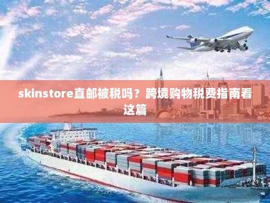 skinstore直邮被税吗?跨境购物税费指南看这篇 skinstore直邮被税吗?跨境购物税费指南看这篇