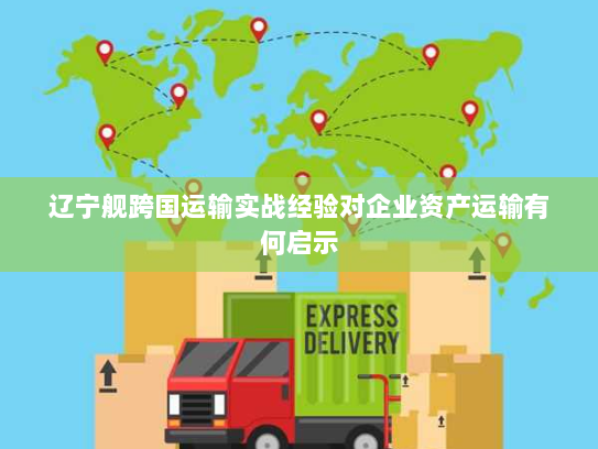 辽宁舰跨国运输实战经验对企业资产运输有何启示 辽宁舰跨国运输实战经验对企业资产运输有何启示