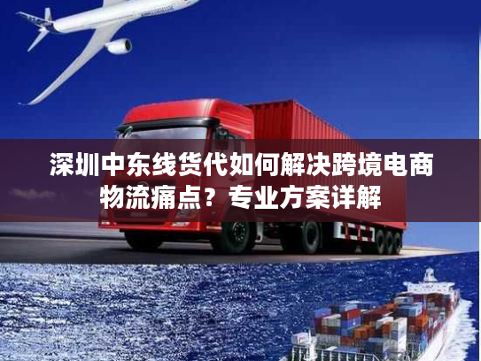 深圳中东线货代如何解决跨境电商物流痛点？专业方案详解