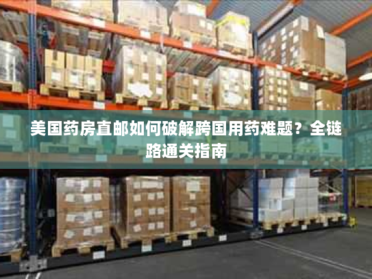 美国药房直邮如何破解跨国用药难题?全链路通关指南 美国药房直邮如何破解跨国用药难题?全链路通关指南