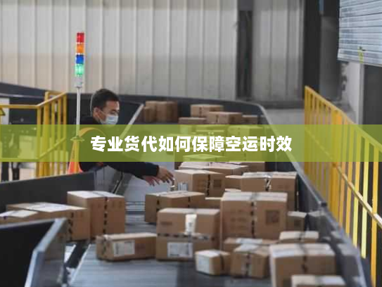 专业货代如何保障空运时效