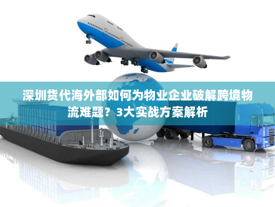 深圳货代海外部如何为物业企业破解跨境物流难题?3大实战方案解析 深圳货代海外部如何为物业企业破解跨境物流难题?3大实战方案解析