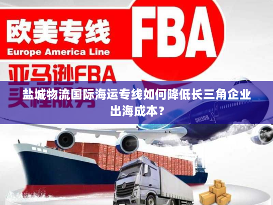 盐城物流国际海运专线如何降低长三角企业出海成本？