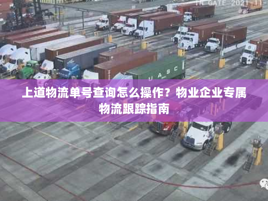 上道物流单号查询怎么操作?物业企业专属物流跟踪指南 上道物流单号查询怎么操作?物业企业专属物流跟踪指南