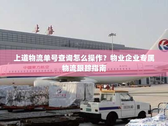 上道物流单号查询怎么操作?物业企业专属物流跟踪指南 上道物流单号查询怎么操作?物业企业专属物流跟踪指南