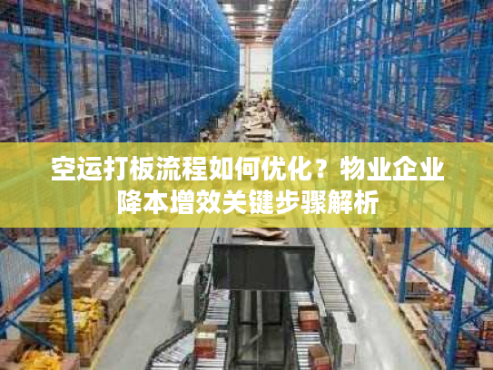 空运打板流程如何优化?物业企业降本增效关键步骤解析 空运打板流程如何优化?物业企业降本增效关键步骤解析