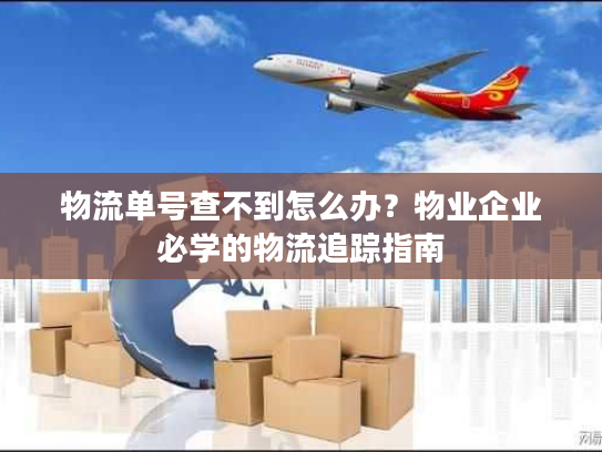 物流单号查不到怎么办?物业企业必学的物流追踪指南 物流单号查不到怎么办?物业企业必学的物流追踪指南