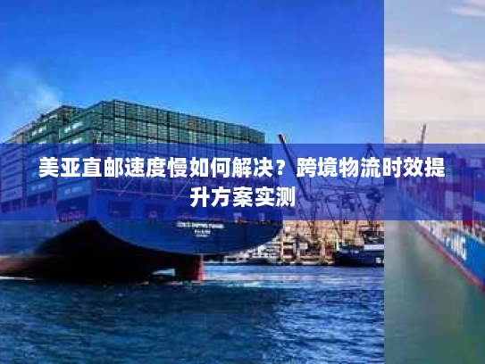 美亚直邮速度慢如何解决?跨境物流时效提升方案实测 美亚直邮速度慢如何解决?跨境物流时效提升方案实测