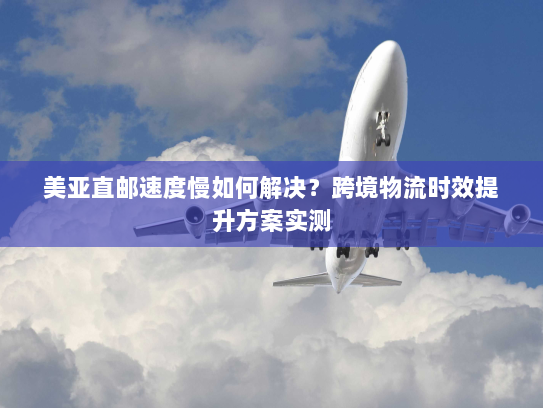 美亚直邮速度慢如何解决?跨境物流时效提升方案实测 美亚直邮速度慢如何解决?跨境物流时效提升方案实测