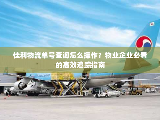 佳利物流单号查询怎么操作?物业企业必看的高效追踪指南 佳利物流单号查询怎么操作?物业企业必看的高效追踪指南