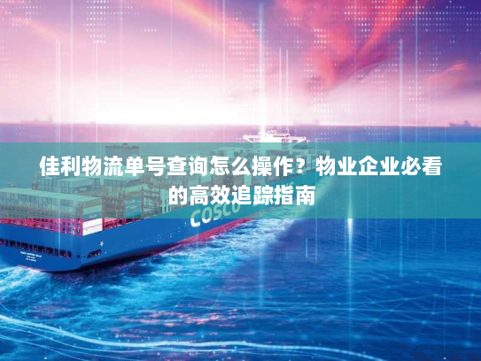 佳利物流单号查询怎么操作?物业企业必看的高效追踪指南 佳利物流单号查询怎么操作?物业企业必看的高效追踪指南