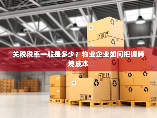 关税税率一般是多少?物业企业如何把握跨境成本 关税税率一般是多少?物业企业如何把握跨境成本