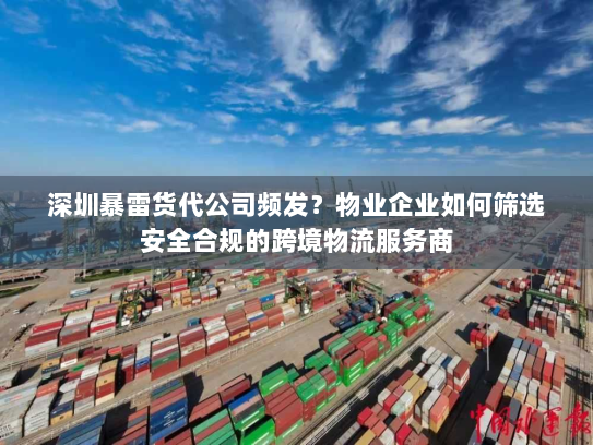 深圳暴雷货代公司频发?物业企业如何筛选安全合规的跨境物流服务商 深圳暴雷货代公司频发?物业企业如何筛选安全合规的跨境物流服务商