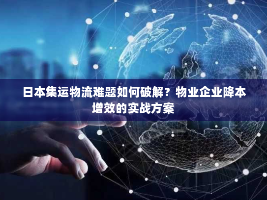 日本集运物流难题如何破解?物业企业降本增效的实战方案 日本集运物流难题如何破解?物业企业降本增效的实战方案