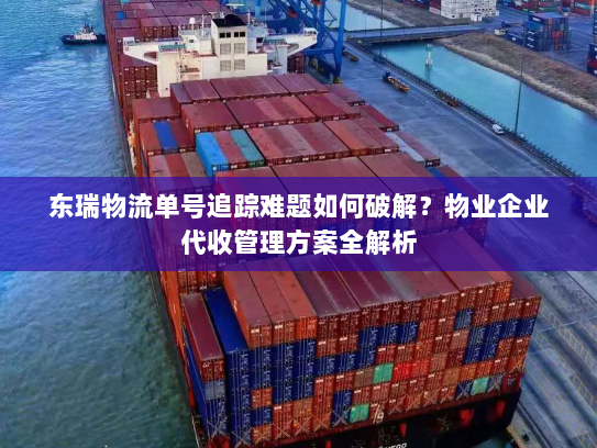 东瑞物流单号追踪难题如何破解？物业企业代收管理方案全解析