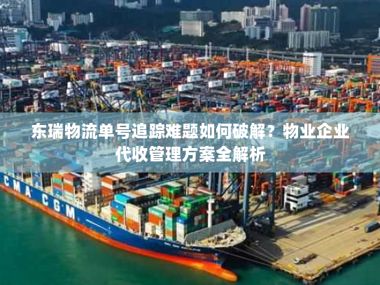 东瑞物流单号追踪难题如何破解？物业企业代收管理方案全解析