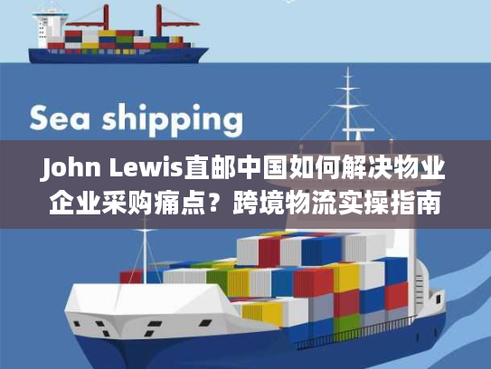John Lewis直邮中国如何解决物业企业采购痛点?跨境物流实操指南 John Lewis直邮中国如何解决物业企业采购痛点?跨境物流实操指南