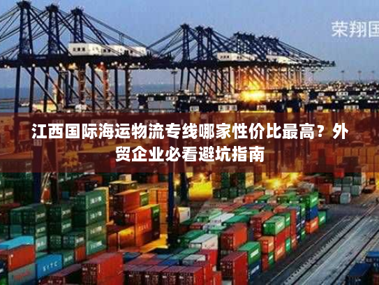 江西国际海运物流专线哪家性价比最高？外贸企业必看避坑指南