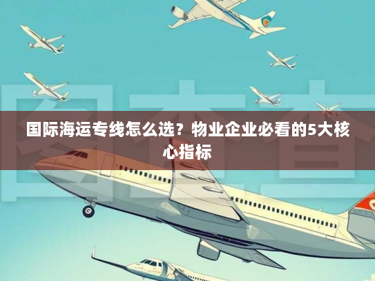 国际海运专线怎么选？物业企业必看的5大核心指标