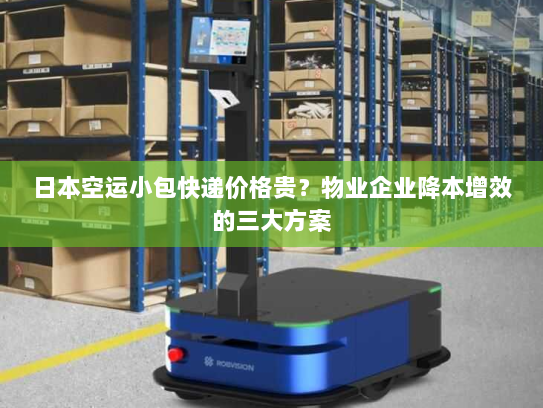 日本空运小包快递价格贵?物业企业降本增效的三大方案 日本空运小包快递价格贵?物业企业降本增效的三大方案