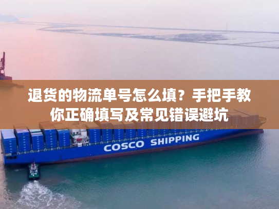 退货的物流单号怎么填?手把手教你正确填写及常见错误避坑 退货的物流单号怎么填?手把手教你正确填写及常见错误避坑