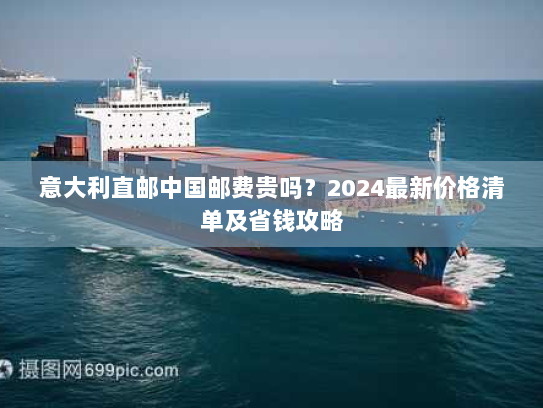 意大利直邮中国邮费贵吗？2024最新价格清单及省钱攻略