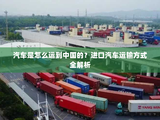 汽车是怎么运到中国的?进口汽车运输方式全解析 汽车是怎么运到中国的?进口汽车运输方式全解析