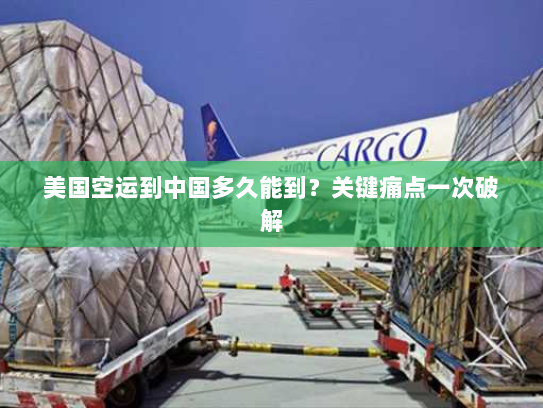 美国空运到中国多久能到？关键痛点一次破解