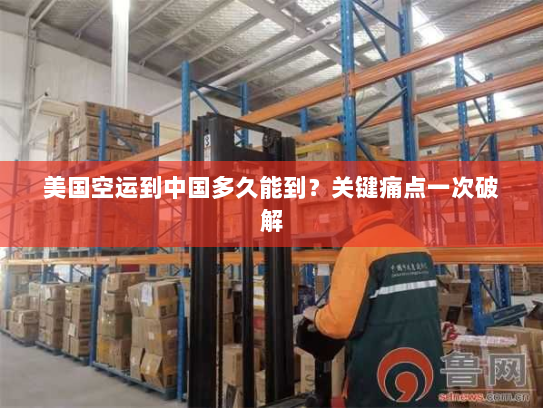 美国空运到中国多久能到？关键痛点一次破解