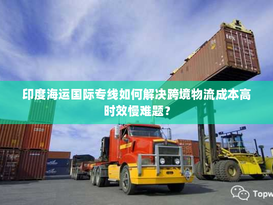 印度海运国际专线如何解决跨境物流成本高时效慢难题？