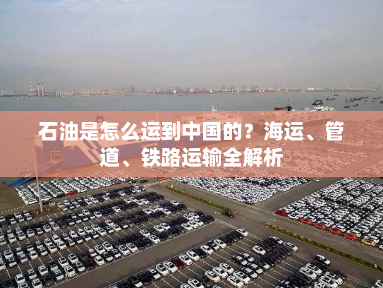 石油是怎么运到中国的？海运、管道、铁路运输全解析