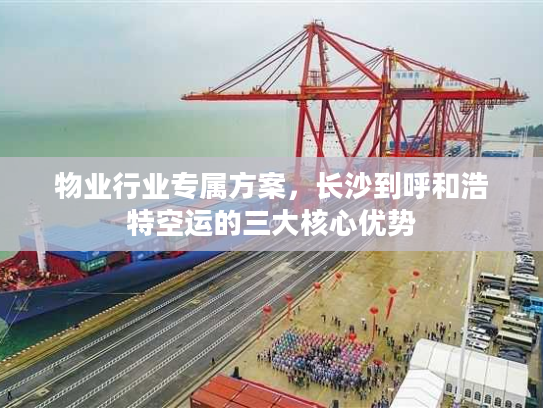 物业行业专属方案，长沙到呼和浩特空运的三大核心优势