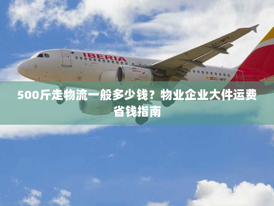 500斤走物流一般多少钱?物业企业大件运费省钱指南 500斤走物流一般多少钱?物业企业大件运费省钱指南