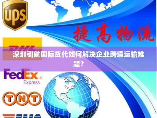 深圳引航国际货代如何解决企业跨境运输难题? 深圳引航国际货代如何解决企业跨境运输难题?