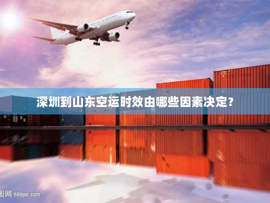 深圳到山东空运时效由哪些因素决定？