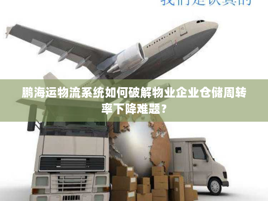 鹏海运物流系统如何破解物业企业仓储周转率下降难题? 鹏海运物流系统如何破解物业企业仓储周转率下降难题?