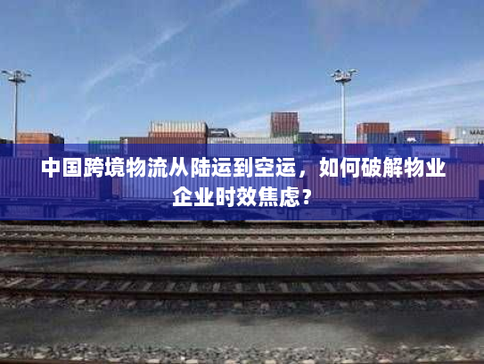 中国跨境物流从陆运到空运,如何破解物业企业时效焦虑? 中国跨境物流从陆运到空运,如何破解物业企业时效焦虑?