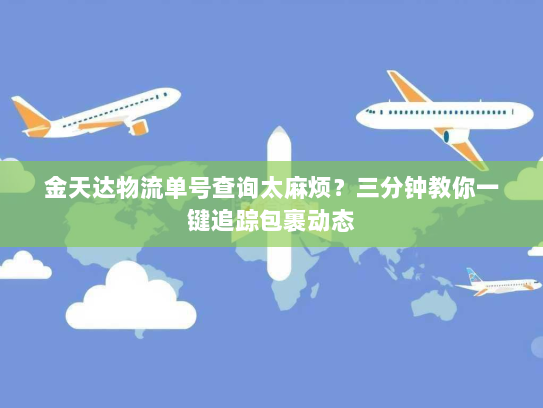 金天达物流单号查询太麻烦？三分钟教你一键追踪包裹动态