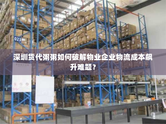 深圳货代粥粥如何破解物业企业物流成本飙升难题? 深圳货代粥粥如何破解物业企业物流成本飙升难题?