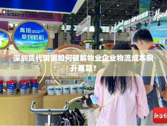 深圳货代粥粥如何破解物业企业物流成本飙升难题? 深圳货代粥粥如何破解物业企业物流成本飙升难题?