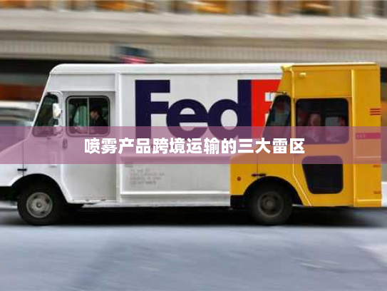 喷雾产品跨境运输的三大雷区 喷雾产品跨境运输的三大雷区