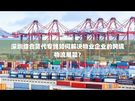 深圳综合货代专线如何解决物业企业的跨境物流难题? 深圳综合货代专线如何解决物业企业的跨境物流难题?
