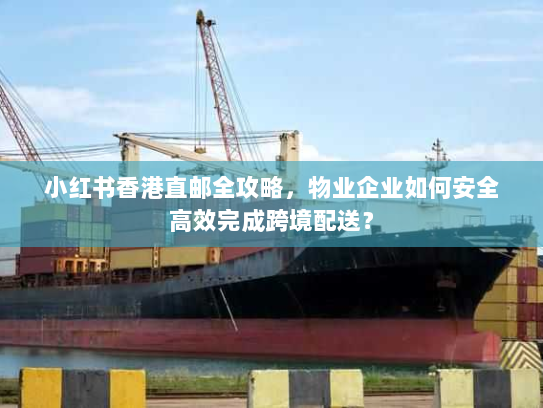 小红书香港直邮全攻略,物业企业如何安全高效完成跨境配送? 小红书香港直邮全攻略,物业企业如何安全高效完成跨境配送?