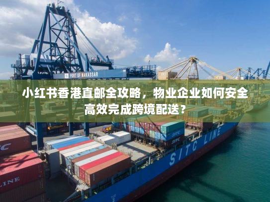 小红书香港直邮全攻略,物业企业如何安全高效完成跨境配送? 小红书香港直邮全攻略,物业企业如何安全高效完成跨境配送?