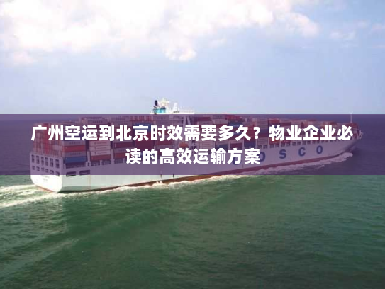 广州空运到北京时效需要多久？物业企业必读的高效运输方案
