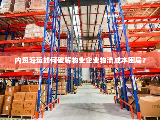 内贸海运如何破解物业企业物流成本困局? 内贸海运如何破解物业企业物流成本困局?