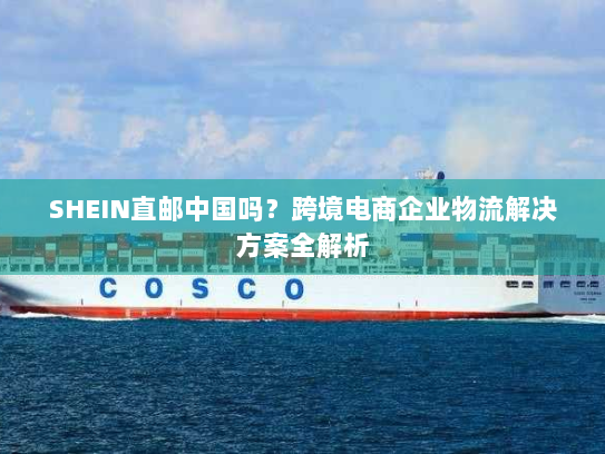 SHEIN直邮中国吗?跨境电商企业物流解决方案全解析 SHEIN直邮中国吗?跨境电商企业物流解决方案全解析
