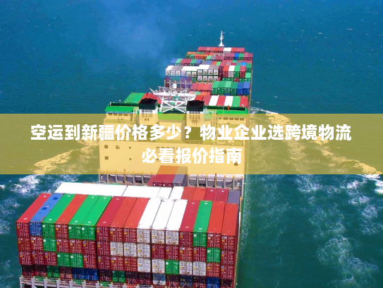 空运到新疆价格多少?物业企业选跨境物流必看报价指南 空运到新疆价格多少?物业企业选跨境物流必看报价指南