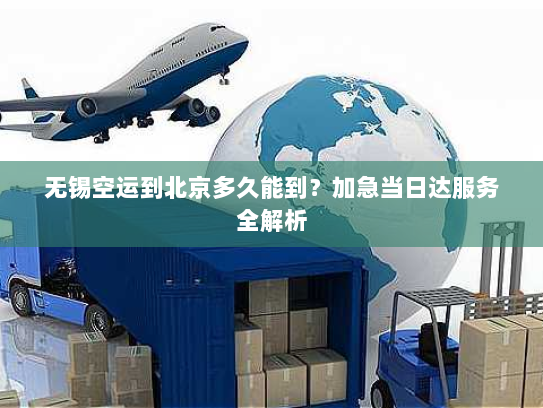 无锡空运到北京多久能到？加急当日达服务全解析